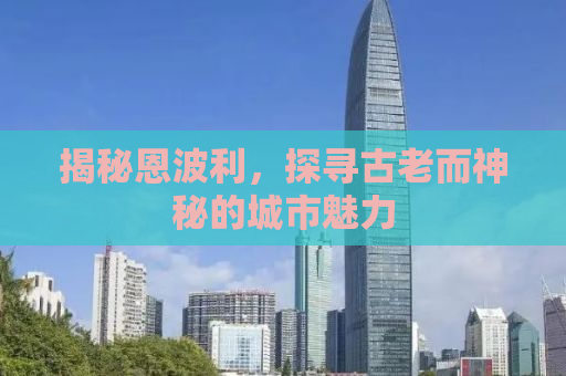 揭秘恩波利，探寻古老而神秘的城市魅力