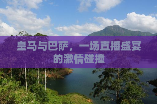 皇马与巴萨，一场直播盛宴的激情碰撞