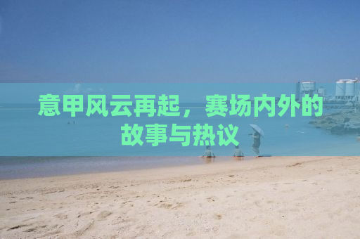 意甲风云再起，赛场内外的故事与热议