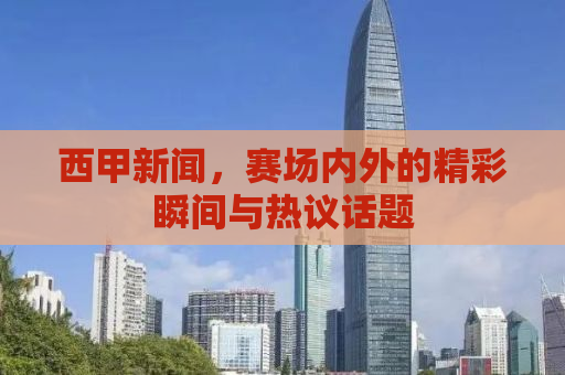 西甲新闻，赛场内外的精彩瞬间与热议话题