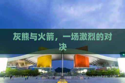 灰熊与火箭，一场激烈的对决
